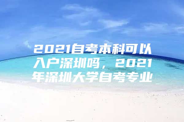 2021自考本科可以入戶深圳嗎，2021年深圳大學(xué)自考專業(yè)