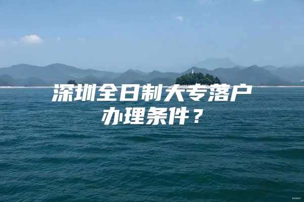 深圳全日制大專落戶辦理?xiàng)l件？