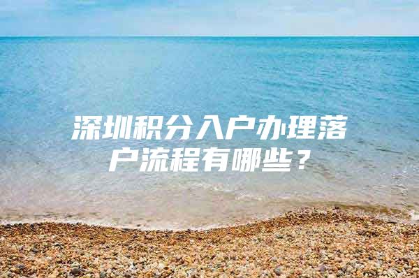 深圳積分入戶辦理落戶流程有哪些？