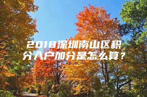 2018深圳南山區(qū)積分入戶加分是怎么算？