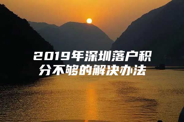 2019年深圳落戶積分不夠的解決辦法