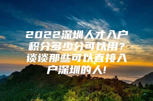 2022深圳人才入戶積分多少分可以用？談?wù)勀切┛梢灾苯尤霊羯钲诘娜?