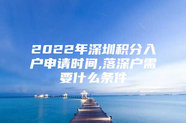 2022年深圳積分入戶申請時間,落深戶需要什么條件