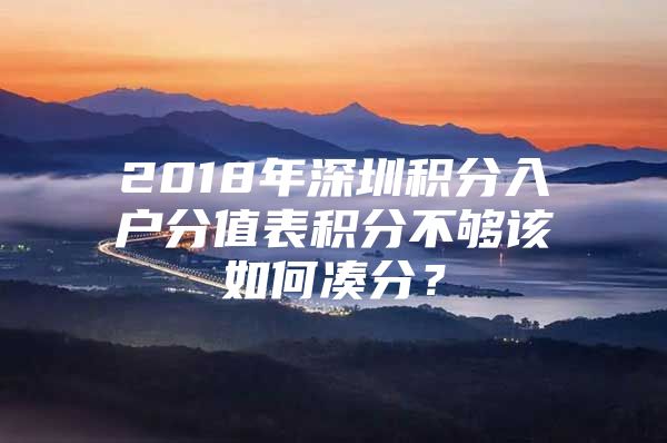 2018年深圳積分入戶分值表積分不夠該如何湊分？