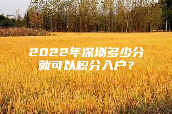 2022年深圳多少分就可以積分入戶？