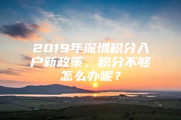 2019年深圳積分入戶新政策，積分不夠怎么辦呢？