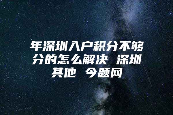 年深圳入戶積分不夠分的怎么解決 深圳其他 今題網(wǎng)