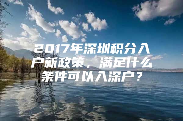 2017年深圳積分入戶新政策，滿足什么條件可以入深戶？