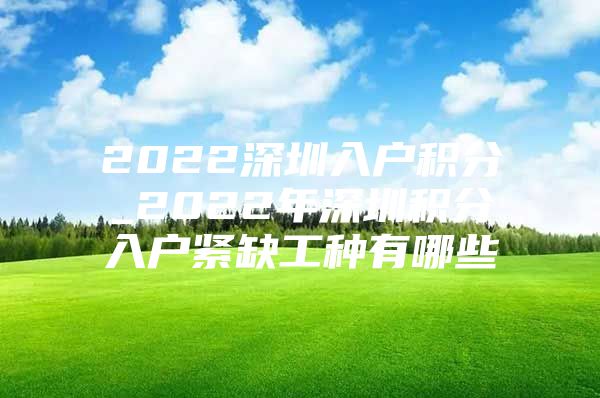 2022深圳入戶積分_2022年深圳積分入戶緊缺工種有哪些