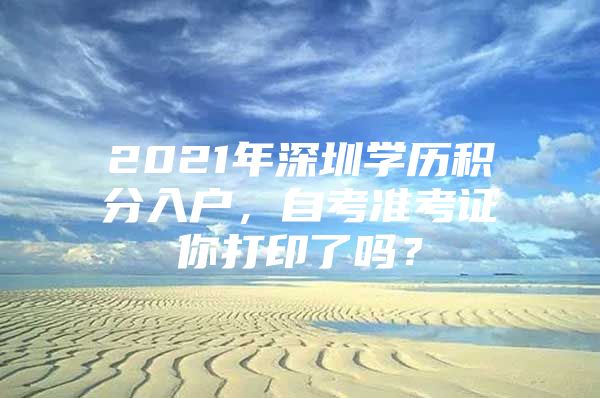 2021年深圳學(xué)歷積分入戶，自考準(zhǔn)考證你打印了嗎？