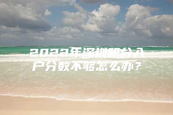 2022年深圳積分入戶分?jǐn)?shù)不夠怎么辦？