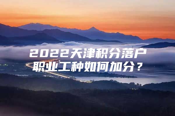 2022天津積分落戶職業(yè)工種如何加分？