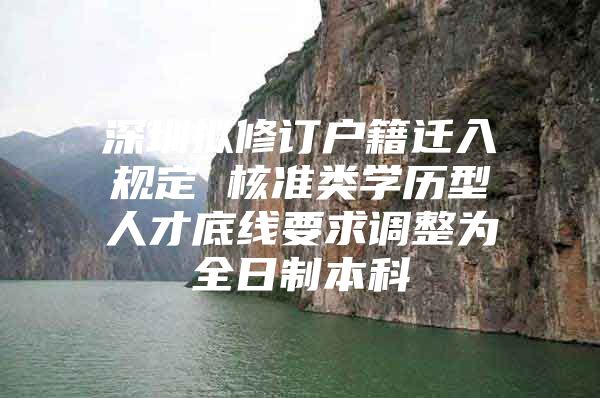 深圳擬修訂戶籍遷入規(guī)定 核準類學(xué)歷型人才底線要求調(diào)整為全日制本科