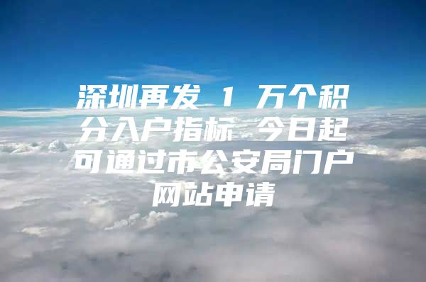 深圳再發(fā) 1 萬個積分入戶指標(biāo) 今日起可通過市公安局門戶網(wǎng)站申請