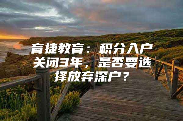 育捷教育：積分入戶關(guān)閉3年，是否要選擇放棄深戶？