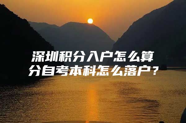 深圳積分入戶怎么算分自考本科怎么落戶？