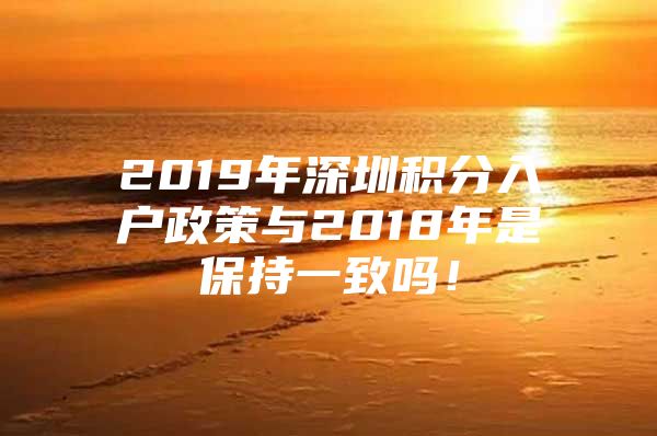 2019年深圳積分入戶政策與2018年是保持一致嗎！