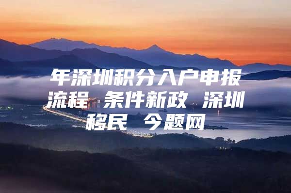 年深圳積分入戶申報(bào)流程 條件新政 深圳移民 今題網(wǎng)