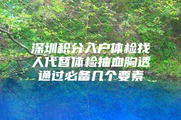 深圳積分入戶體檢找人代替體檢抽血胸透通過必備幾個(gè)要素