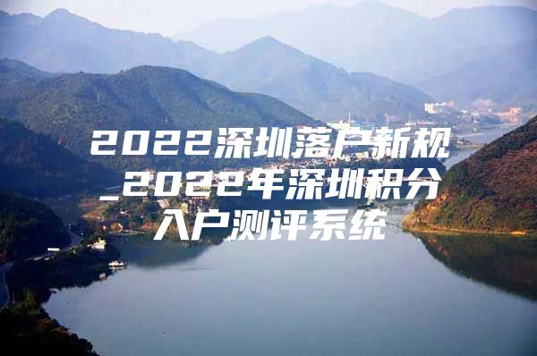 2022深圳落戶新規(guī)_2022年深圳積分入戶測評系統(tǒng)