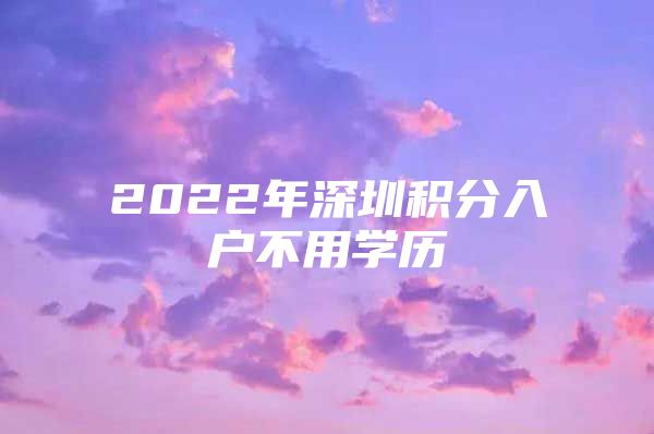 2022年深圳積分入戶不用學(xué)歷