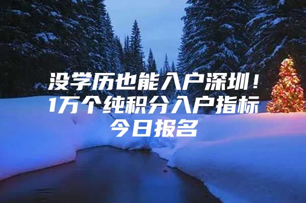 沒學(xué)歷也能入戶深圳！1萬個(gè)純積分入戶指標(biāo)今日?qǐng)?bào)名