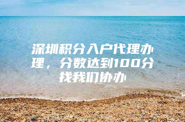 深圳積分入戶代理辦理，分?jǐn)?shù)達(dá)到100分找我們協(xié)辦