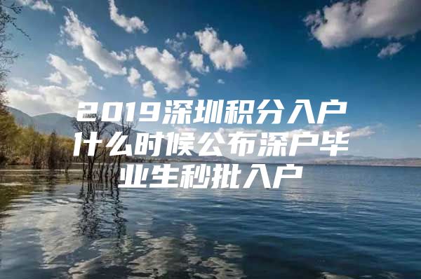 2019深圳積分入戶什么時候公布深戶畢業(yè)生秒批入戶