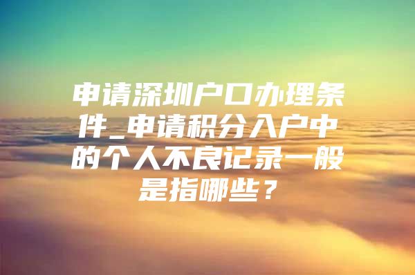 申請深圳戶口辦理條件_申請積分入戶中的個人不良記錄一般是指哪些？