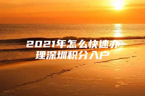 2021年怎么快速辦理深圳積分入戶