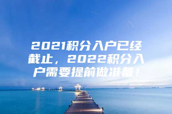 2021積分入戶已經(jīng)截止，2022積分入戶需要提前做準備！