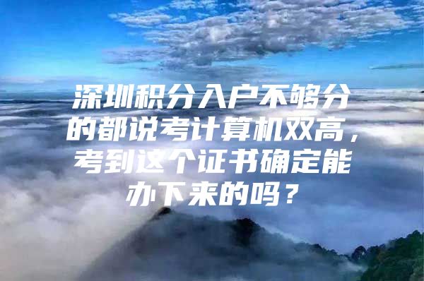 深圳積分入戶不夠分的都說考計(jì)算機(jī)雙高，考到這個證書確定能辦下來的嗎？