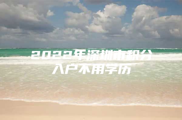 2022年深圳市積分入戶不用學(xué)歷