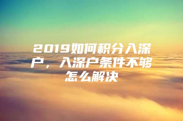 2019如何積分入深戶，入深戶條件不夠怎么解決