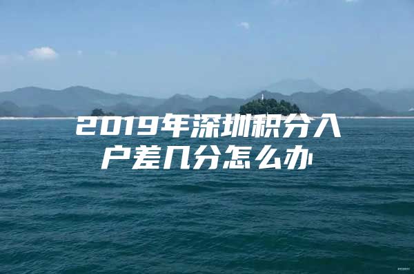 2019年深圳積分入戶差幾分怎么辦