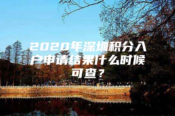 2020年深圳積分入戶申請結(jié)果什么時候可查？