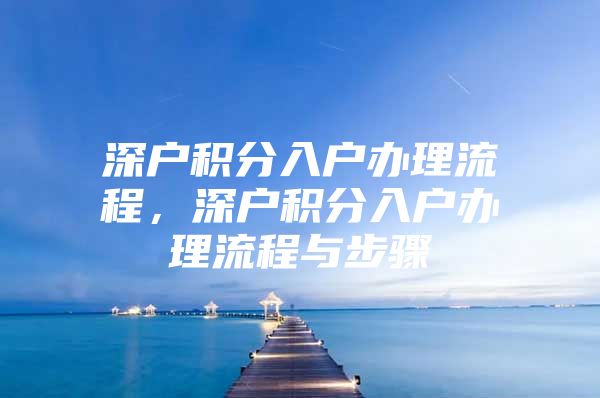 深戶積分入戶辦理流程，深戶積分入戶辦理流程與步驟