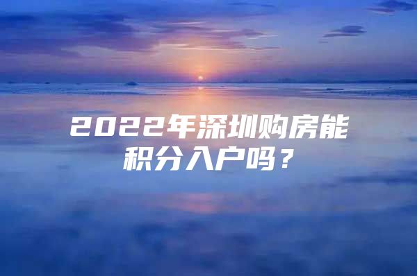 2022年深圳購房能積分入戶嗎？