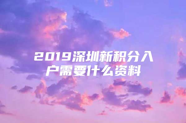 2019深圳新積分入戶需要什么資料