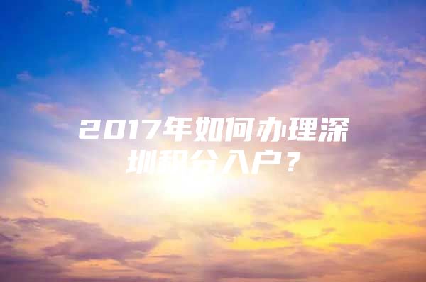 2017年如何辦理深圳積分入戶？