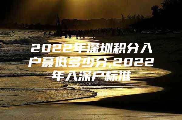 2022年深圳積分入戶蕞低多少分,2022年入深戶標準