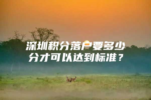 深圳積分落戶(hù)要多少分才可以達(dá)到標(biāo)準(zhǔn)？