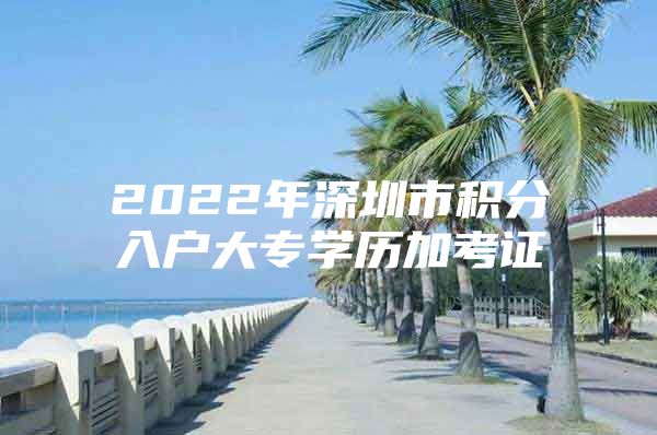 2022年深圳市積分入戶大專(zhuān)學(xué)歷加考證