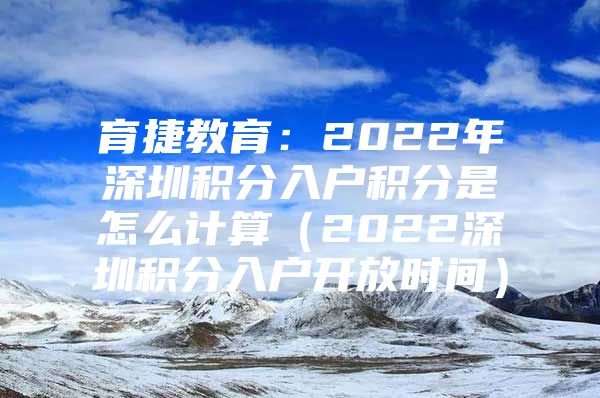 育捷教育：2022年深圳積分入戶積分是怎么計(jì)算（2022深圳積分入戶開放時(shí)間）