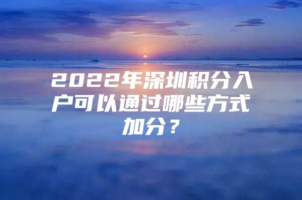 2022年深圳積分入戶(hù)可以通過(guò)哪些方式加分？