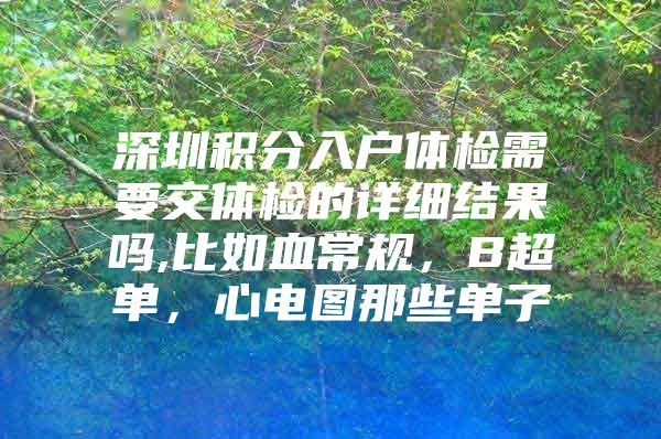 深圳積分入戶體檢需要交體檢的詳細結(jié)果嗎,比如血常規(guī)，B超單，心電圖那些單子