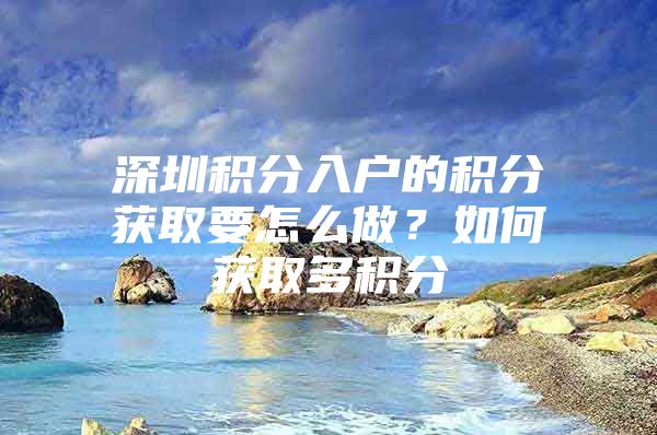 深圳積分入戶的積分獲取要怎么做？如何獲取多積分