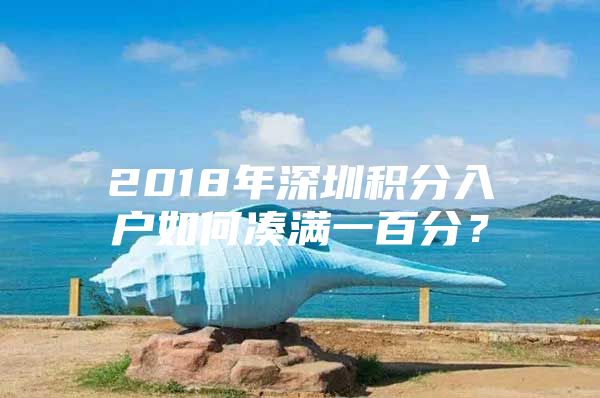 2018年深圳積分入戶如何湊滿一百分？