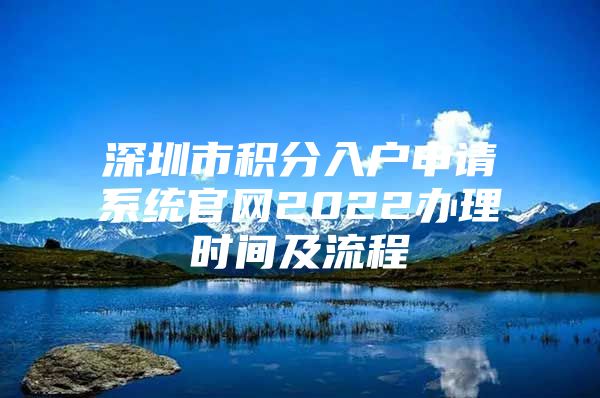 深圳市積分入戶申請(qǐng)系統(tǒng)官網(wǎng)2022辦理時(shí)間及流程