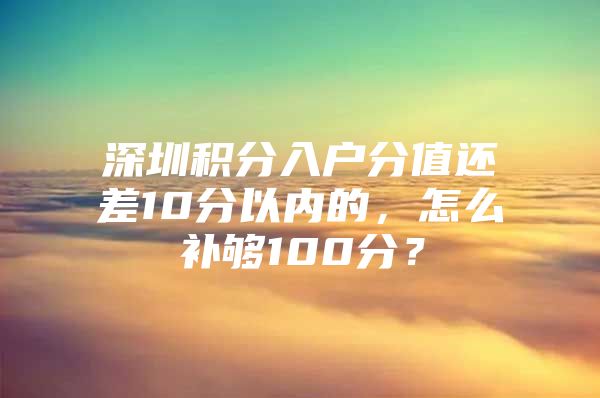 深圳積分入戶分值還差10分以內(nèi)的，怎么補夠100分？